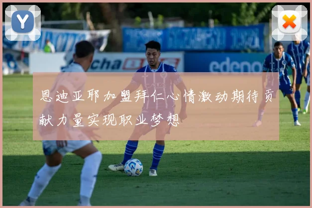 恩迪亚耶加盟拜仁心情激动期待贡献力量实现职业梦想
