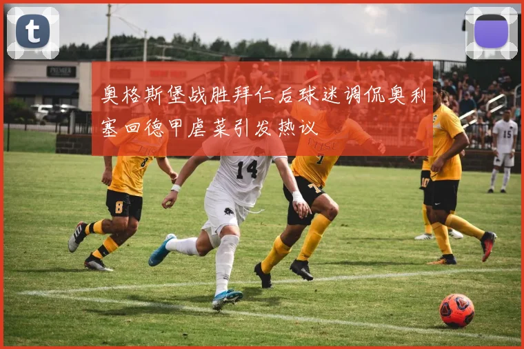 奥格斯堡战胜拜仁后球迷调侃奥利塞回德甲虐菜引发热议