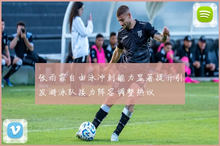 张雨霏自由泳冲刺能力显著提升引发游泳队接力阵容调整热议